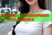 男麻豆的魅力：如何在时尚界脱颖而出，成为万众瞩目的焦点