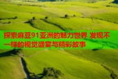 探索麻豆91亚洲的魅力世界 发现不一样的视觉盛宴与精彩故事