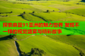 探索麻豆91亚洲的魅力世界 发现不一样的视觉盛宴与精彩故事