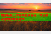 如何轻松上传视频至麻豆网，快速展示你的创意与才华