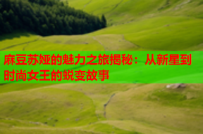 麻豆苏娅的魅力之旅揭秘：从新星到时尚女王的蜕变故事