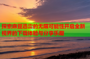 探索麻豆迅雷的无限可能性开启全新视界的下载体验与分享乐趣