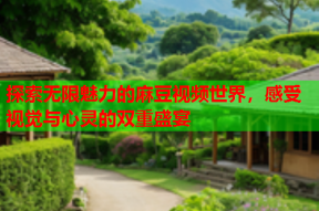 探索无限魅力的麻豆视频世界，感受视觉与心灵的双重盛宴