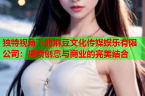 独特视角下的麻豆文化传媒娱乐有限公司：探索创意与商业的完美结合