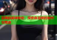 豆腐的美味秘密：探索麻豆腐的制作与用途