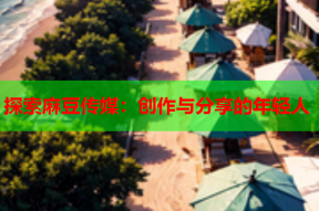 探索麻豆传媒：创作与分享的年轻人