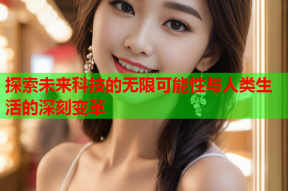 探索未来科技的无限可能性与人类生活的深刻变革