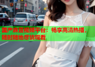 国产麻豆视频平台：畅享高清热播，随时随地尽情观看