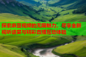 探索麻豆视频的无限魅力，尽享全新视听盛宴与精彩直播互动体验