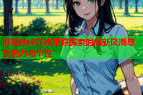 麻豆丝袜在线带你探索时尚新风潮尽显魅力与个性