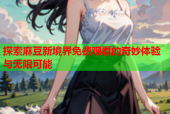 探索麻豆新境界免费观看的奇妙体验与无限可能