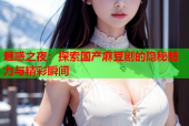 魅惑之夜：探索国产麻豆剧的隐秘魅力与精彩瞬间