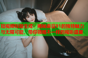 短视频标题生成：揭秘麻豆91的独特魅力与无限可能，带你领略不一样的视听盛宴
