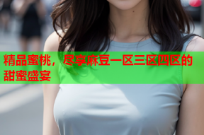 精品蜜桃，尽享麻豆一区三区四区的甜蜜盛宴