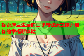 探索麻豆生活的美味与健康之旅开启你的幸福新体验