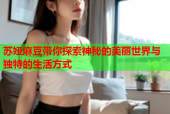 苏娅麻豆带你探索神秘的美丽世界与独特的生活方式