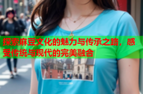 探索麻豆文化的魅力与传承之路，感受传统与现代的完美融合