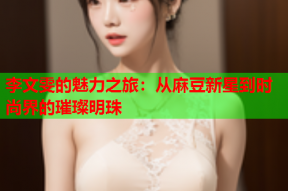 李文雯的魅力之旅：从麻豆新星到时尚界的璀璨明珠