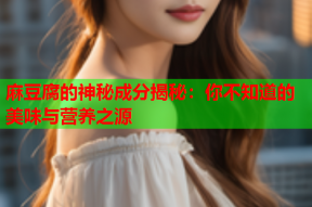 麻豆腐的神秘成分揭秘：你不知道的美味与营养之源