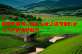 探索美丽与力量的融合之旅感受时尚与自信的独特魅力