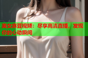 美女麻豆视频：尽享高清直播，发现你的心动瞬间