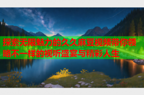 探索无限魅力的久久麻豆视频带你领略不一样的视听盛宴与精彩人生