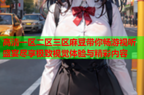 高清一区二区三区麻豆带你畅游视听盛宴尽享极致视觉体验与精彩内容