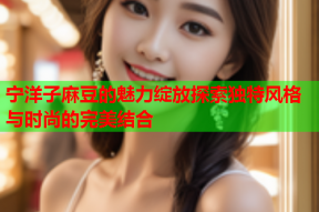 宁洋子麻豆的魅力绽放探索独特风格与时尚的完美结合