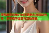 探索麻豆在线91的无限魅力与精彩内容，尽享视听盛宴与互动体验
