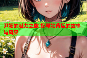尹媚的魅力之旅 探寻她背后的故事与风采