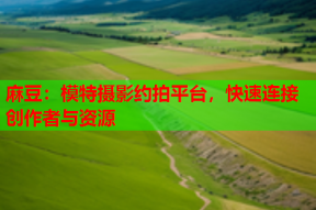 麻豆：模特摄影约拍平台，快速连接创作者与资源