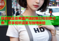 探索精品香蕉国产线的魅力与创新之旅，尽享视听盛宴与独特体验