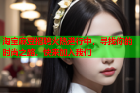 淘宝麻豆招聘火热进行中，寻找你的时尚之路，快来加入我们