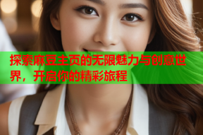 探索麻豆主页的无限魅力与创意世界，开启你的精彩旅程