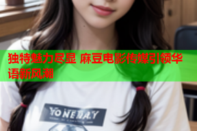 独特魅力尽显 麻豆电影传媒引领华语新风潮
