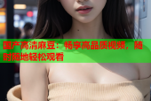 国产高清麻豆：畅享高品质视频，随时随地轻松观看