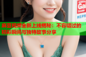 麻豆视频全新上线揭秘：不容错过的精彩瞬间与独特故事分享