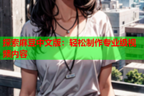 探索麻豆中文版：轻松制作专业级视频内容