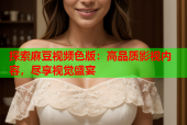 探索麻豆视频色版：高品质影视内容，尽享视觉盛宴