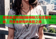 探索麻豆传媒的独特魅力与无限可能，开启全新视听体验之旅