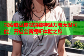 探索麻豆传媒的独特魅力与无限可能，开启全新视听体验之旅