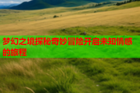 梦幻之境探秘奇妙冒险开启未知情感的旅程