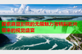 探索麻豆影院的无限魅力与精彩影片带来的视觉盛宴