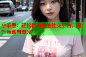小麻豆：轻松管理你的社交平台，提升互动与曝光