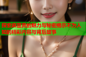 探索麻豆黄的魅力与秘密揭示不为人知的精彩内容与背后故事