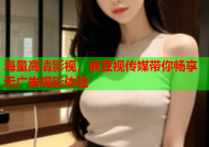海量高清影视，麻豆视传媒带你畅享无广告观影体验