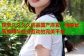 探索久久久久精品国产麻豆：畅享优质视频与社交互动的完美平台