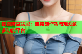 探索麻豆联盟：连接创作者与观众的多功能平台