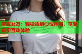 麻豆女友：轻松找到心仪伴侣，享受真实互动体验