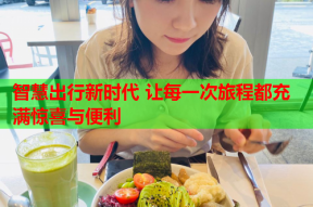 智慧出行新时代 让每一次旅程都充满惊喜与便利